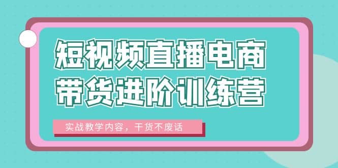 短视频直播电商带货进阶训练营：实战教学内容，干货不废话汇创网-网创项目_汇创网_中创网_福缘网_冒泡网_网创项目平台汇创网