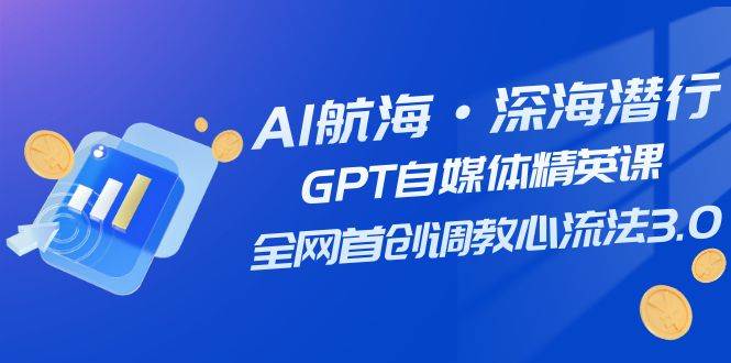 （7630期）AI航海·深海潜行，GPT自媒体精英课，全网首创调教心流法3.0（20节课）汇创网-网创项目_汇创网_中创网_福缘网_冒泡网_资源整合平台汇创网