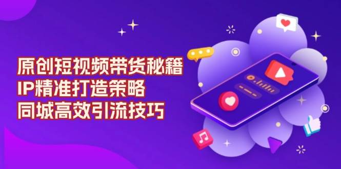 （13939期）原创 短视频带货秘籍，IP精准打造策略，同城高效引流技巧汇创网-网创项目_汇创网_中创网_福缘网_冒泡网_资源整合平台汇创网