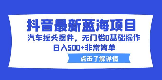抖音最新蓝海项目，汽车摇头摆件，无门槛0基础操作，日入500+非常简单汇创网-网创项目_汇创网_中创网_福缘网_冒泡网_资源整合平台汇创网