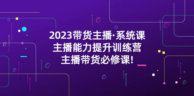 2023带货主播·系统课，主播能力提升训练营，主播带货必修课汇创网-网创项目_汇创网_中创网_福缘网_冒泡网_资源整合平台汇创网