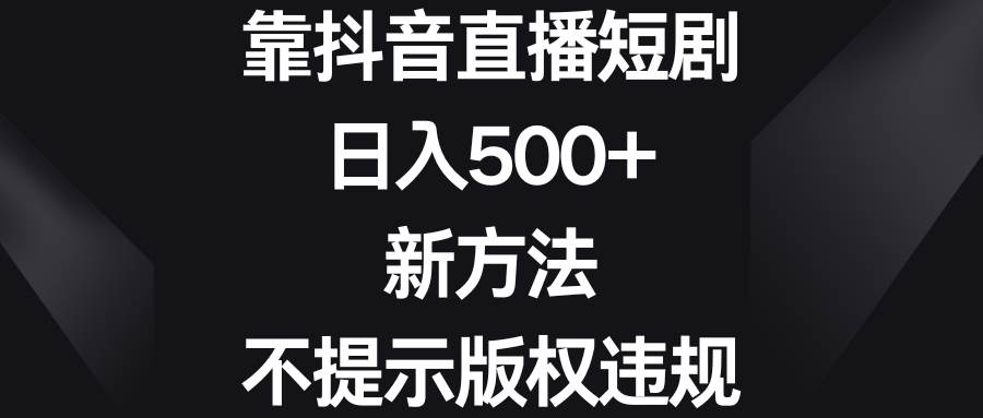 靠抖音直播短剧，日入500+，新方法、不提示版权违规网创项目_汇创网_中创网_福缘网_冒泡网_资源整合平台汇创网