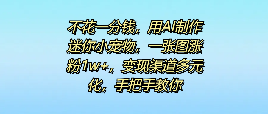 不花一分钱，用AI制作迷你小宠物，一张图涨粉1w+，变现渠道多元化，手把手教你汇创网-网创项目_汇创网_中创网_福缘网_冒泡网_资源整合平台汇创网