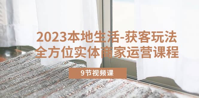 2023本地生活-获客玩法，全方位实体商家运营课程（9节视频课）汇创网-网创项目_汇创网_中创网_福缘网_冒泡网_资源整合平台汇创网