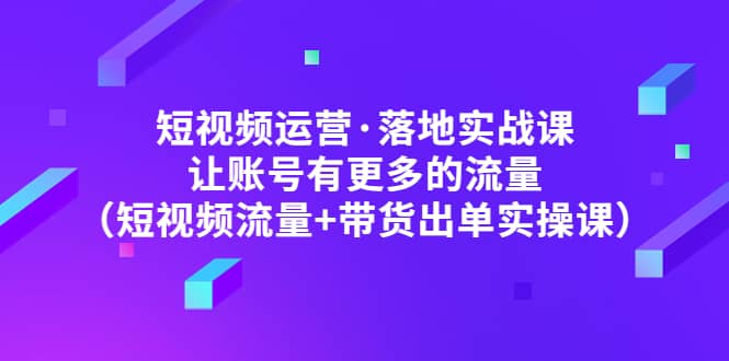 短视频运营·落地实战课 让账号有更多的流量（短视频流量+带货出单实操）汇创网-网创项目_汇创网_中创网_福缘网_冒泡网_网创项目平台汇创网