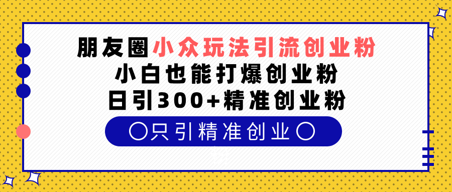 朋友圈小众玩法引流创业粉，小白也能打爆创业粉，日引300+精准创业粉网创项目_汇创网_中创网_福缘网_冒泡网_资源整合平台汇创网