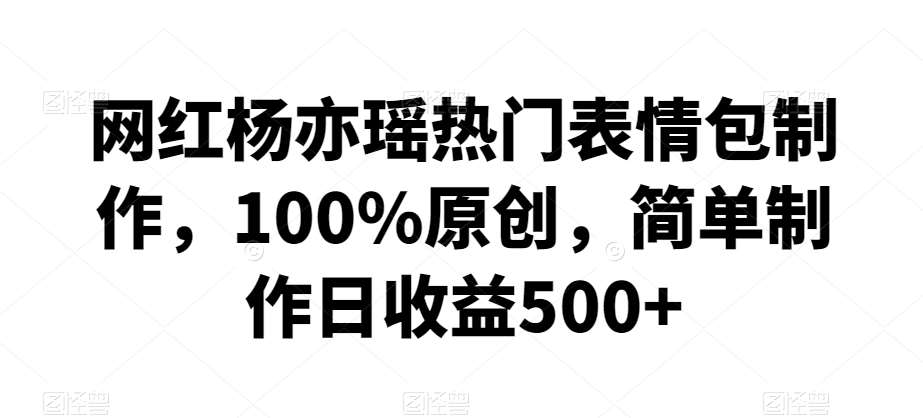 网红杨亦瑶热门表情包制作，100%原创，简单制作日收益500+【揭秘】汇创网-网创项目_汇创网_中创网_福缘网_冒泡网_资源整合平台汇创网
