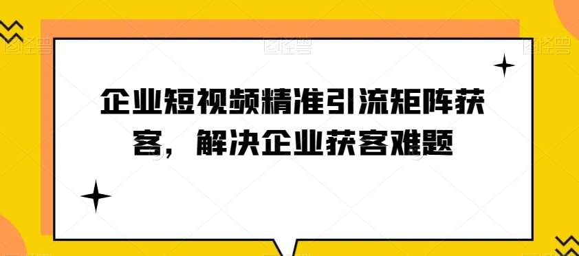 企业短视频精准引流矩阵获客，解决企业获客难题汇创网-网创项目_汇创网_中创网_福缘网_冒泡网_资源整合平台汇创网