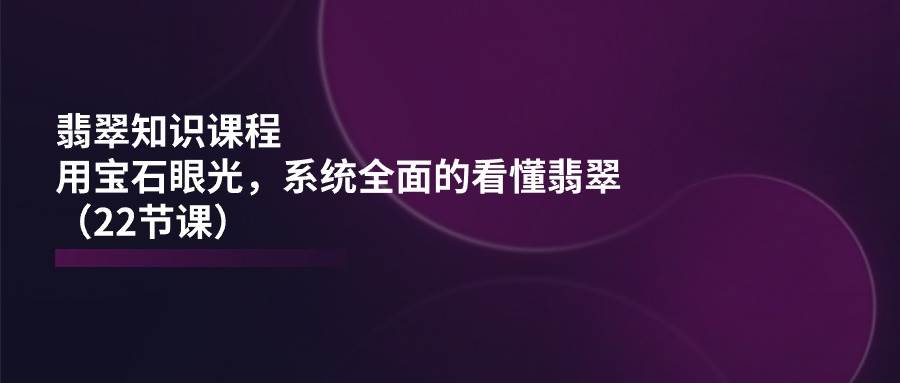 （11239期）翡翠知识课程，用宝石眼光，系统全面的看懂翡翠（22节课）汇创网-网创项目_汇创网_中创网_福缘网_冒泡网_资源整合平台汇创网