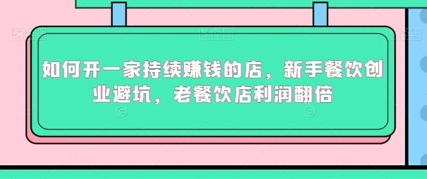 如何开一家持续赚钱的店，新手餐饮创业避坑，老餐饮店利润翻倍汇创网-网创项目_汇创网_中创网_福缘网_冒泡网_资源整合平台汇创网
