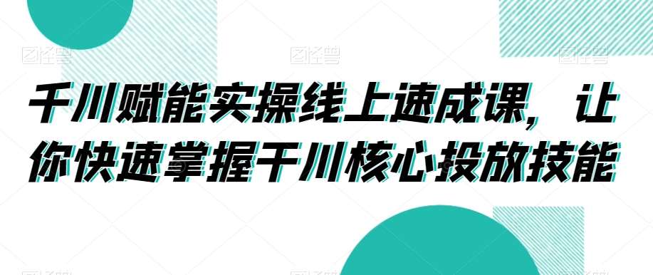 千川赋能实操线上速成课，让你快速掌握干川核心投放技能汇创网-网创项目_汇创网_中创网_福缘网_冒泡网_资源整合平台汇创网