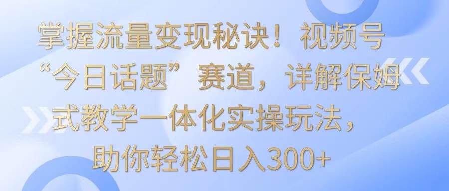 掌握流量变现秘诀！视频号“今日话题”赛道，详解保姆式教学一体化实操玩法，日入300+汇创网-网创项目_汇创网_中创网_福缘网_冒泡网_资源整合平台汇创网