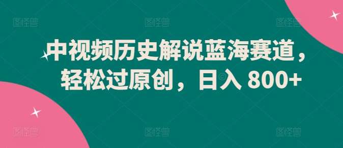 中视频历史解说蓝海赛道，轻松过原创，日入 800+【揭秘】汇创网-网创项目_汇创网_中创网_福缘网_冒泡网_网创项目平台汇创网