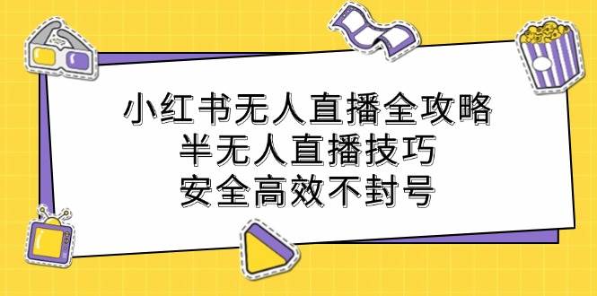 （12702期）小红书无人直播全攻略：半无人直播技巧，安全高效不封号汇创网-网创项目_汇创网_中创网_福缘网_冒泡网_资源整合平台汇创网