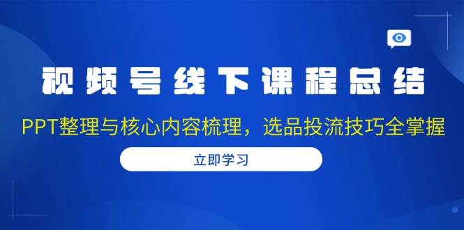 （13743期）视频号线下课程总结：PPT整理与核心内容梳理，选品投流技巧全掌握汇创网-网创项目_汇创网_中创网_福缘网_冒泡网_资源整合平台汇创网