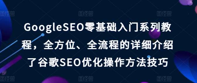 GoogleSEO零基础入门系列教程，全方位、全流程的详细介绍了谷歌SEO优化操作方法技巧汇创网-网创项目_汇创网_中创网_福缘网_冒泡网_资源整合平台汇创网