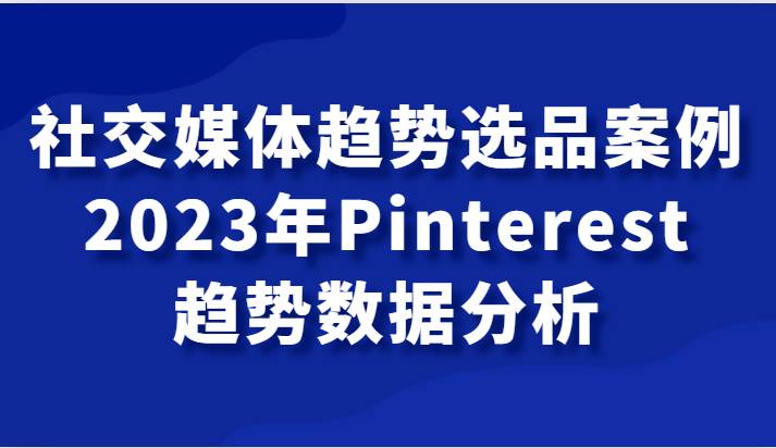 社交媒体趋势选品案例，2023年Pinterest趋势数据分析课汇创网-网创项目_汇创网_中创网_福缘网_冒泡网_资源整合平台汇创网