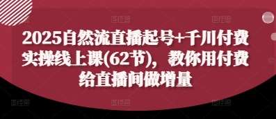 2025自然流直播起号+千川付费实操线上课(62节)，教你用付费给直播间做增量汇创网-网创项目_汇创网_中创网_福缘网_冒泡网_网创项目平台汇创网