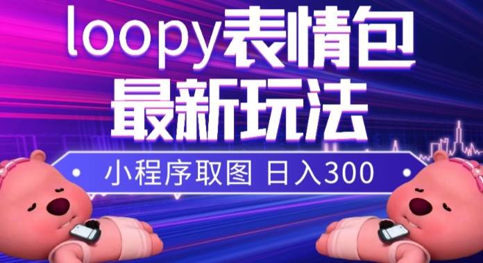 小狸猫loopy表情包小程序取图玩法，最新出的表情包素材网创项目_汇创网_中创网_福缘网_冒泡网_资源整合平台汇创网