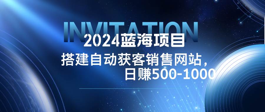 （12743期）2024蓝海项目，搭建销售网站，自动获客，日赚500-1000汇创网-网创项目_汇创网_中创网_福缘网_冒泡网_资源整合平台汇创网
