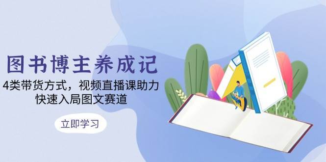 图书博主养成记：4类带货方式，视频直播课助力，快速入局图文赛道汇创网-网创项目_汇创网_中创网_福缘网_冒泡网_网创项目平台汇创网