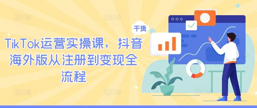 TikTok运营实操课，抖音海外版从注册到变现全流程汇创网-网创项目_汇创网_中创网_福缘网_冒泡网_资源整合平台汇创网