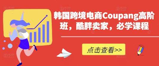 韩国跨境电商Coupang高阶班，酷胖卖家，必学课程汇创网-网创项目_汇创网_中创网_福缘网_冒泡网_资源整合平台汇创网