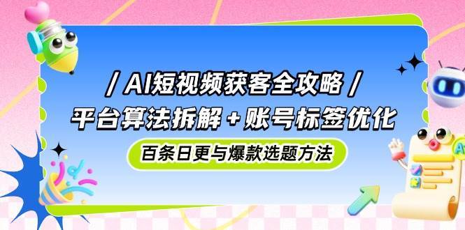 AI短视频获客全攻略：平台算法拆解+账号标签优化，百条日更与爆款选题方法汇创网-网创项目_汇创网_中创网_福缘网_冒泡网_资源整合平台汇创网