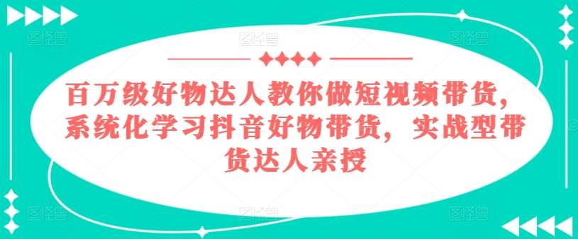 百万级好物达人教你做短视频带货，系统化学习抖音好物带货，实战型带货达人亲授汇创网-网创项目_汇创网_中创网_福缘网_冒泡网_资源整合平台汇创网