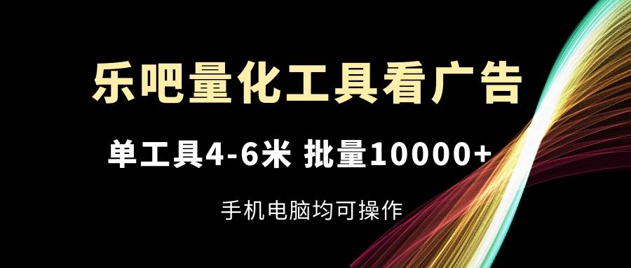 （11555期）乐吧量化工具看广告，单工具4-6米，批量10000+，手机电脑均可操作汇创网-网创项目_汇创网_中创网_福缘网_冒泡网_资源整合平台汇创网