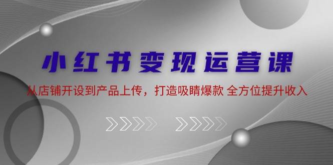 小红书变现运营课：从店铺开设到产品上传，打造吸睛爆款 全方位提升收入汇创网-网创项目_汇创网_中创网_福缘网_冒泡网_资源整合平台汇创网