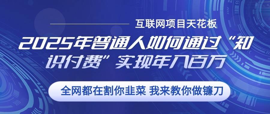 2025年普通人如何通过”知识付费“实现年入百万汇创网-网创项目_汇创网_中创网_福缘网_冒泡网_网创项目平台汇创网