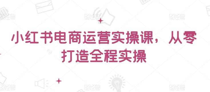 小红书电商运营实操课，​从零打造全程实操汇创网-网创项目_汇创网_中创网_福缘网_冒泡网_网创项目平台汇创网