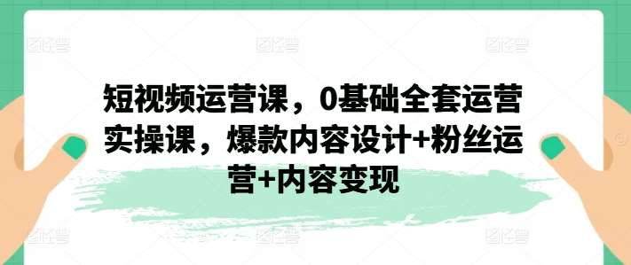 短视频运营课，0基础全套运营实操课，爆款内容设计+粉丝运营+内容变现汇创网-网创项目_汇创网_中创网_福缘网_冒泡网_网创项目平台汇创网