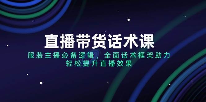 直播带货话术课，服装主播必备逻辑，全面话术框架助力，轻松提升直播效果汇创网-网创项目_汇创网_中创网_福缘网_冒泡网_资源整合平台汇创网
