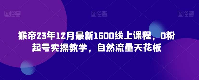 猴帝23年12月最新1600线上课程，0粉起号实操教学，自然流量天花板汇创网-网创项目_汇创网_中创网_福缘网_冒泡网_资源整合平台汇创网