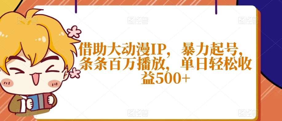 借助大动漫IP，暴力起号，条条百万播放，单日轻松收益500+【揭秘】汇创网-网创项目_汇创网_中创网_福缘网_冒泡网_资源整合平台汇创网