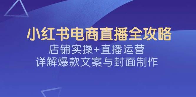 小红书电商直播全攻略，店铺实操+直播运营，详解爆款文案与封面制作汇创网-网创项目_汇创网_中创网_福缘网_冒泡网_资源整合平台汇创网