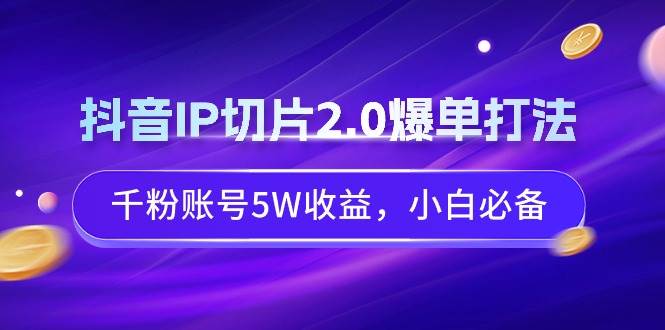 （9132期）抖音IP切片2.0爆单打法，千粉账号5W收益，小白必备汇创网-网创项目_汇创网_中创网_福缘网_冒泡网_资源整合平台汇创网
