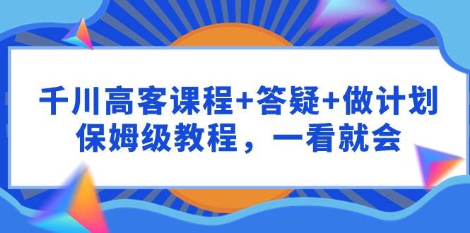（9664期）千川 高客课程+答疑+做计划，保姆级教程，一看就会汇创网-网创项目_汇创网_中创网_福缘网_冒泡网_资源整合平台汇创网