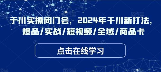 于川实操闭门会，2024年干川新打法，爆品/实战/短视频/全域/商品卡汇创网-网创项目_汇创网_中创网_福缘网_冒泡网_资源整合平台汇创网