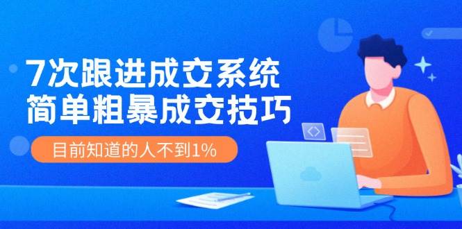 《7次跟进成交系统》简单粗暴的成交技巧，目前不到1%的人知道！汇创网-网创项目_汇创网_中创网_福缘网_冒泡网_资源整合平台汇创网