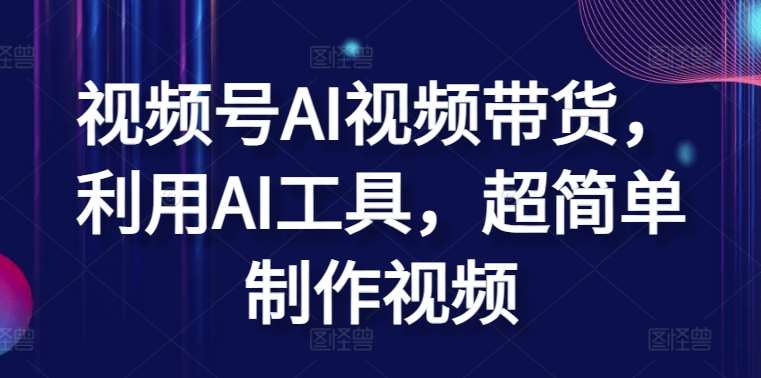 视频号AI视频带货，利用AI工具，超简单制作视频【揭秘】汇创网-网创项目_汇创网_中创网_福缘网_冒泡网_资源整合平台汇创网