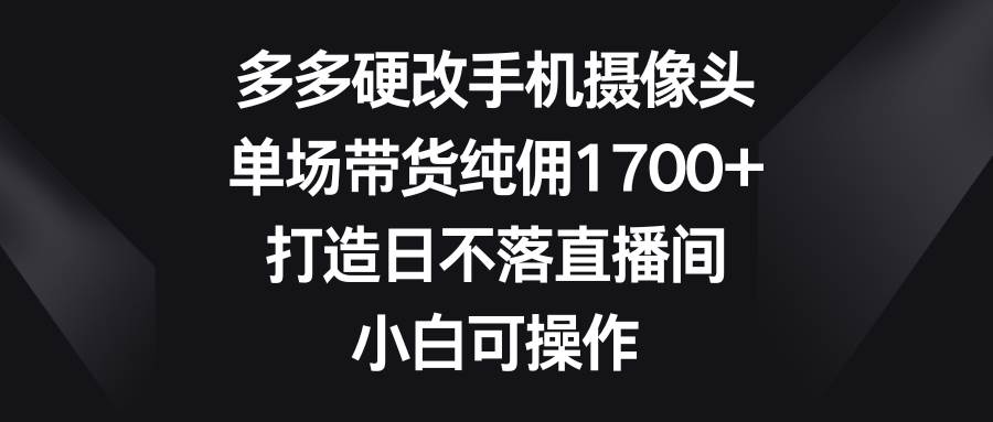 （9162期）多多硬改手机摄像头，单场带货纯佣1700+，打造日不落直播间，小白可操作汇创网-网创项目_汇创网_中创网_福缘网_冒泡网_资源整合平台汇创网