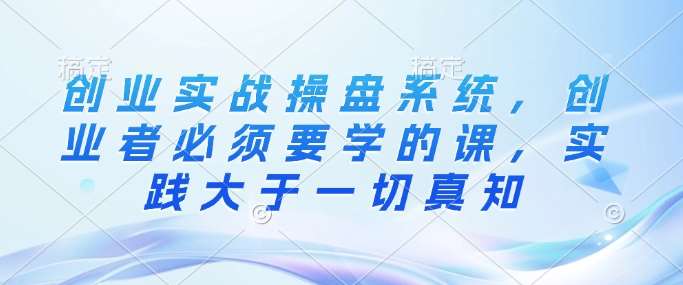 创业实战操盘系统，创业者必须要学的课，实践大于一切真知汇创网-网创项目_汇创网_中创网_福缘网_冒泡网_资源整合平台汇创网