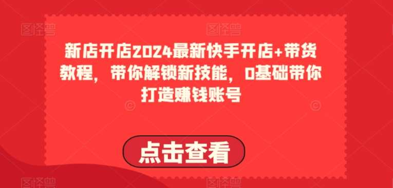 2024最新快手开店+带货教程，带你解锁新技能，0基础带你打造赚钱账号汇创网-网创项目_汇创网_中创网_福缘网_冒泡网_资源整合平台汇创网