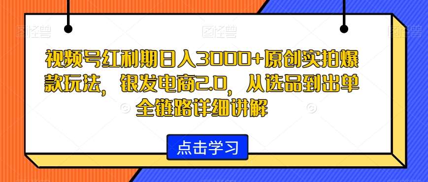 视频号红利期日入3000+原创实拍爆款玩法，银发电商2.0，从选品到出单全链路详细讲解【揭秘】网创项目_汇创网_中创网_福缘网_冒泡网_资源整合平台汇创网