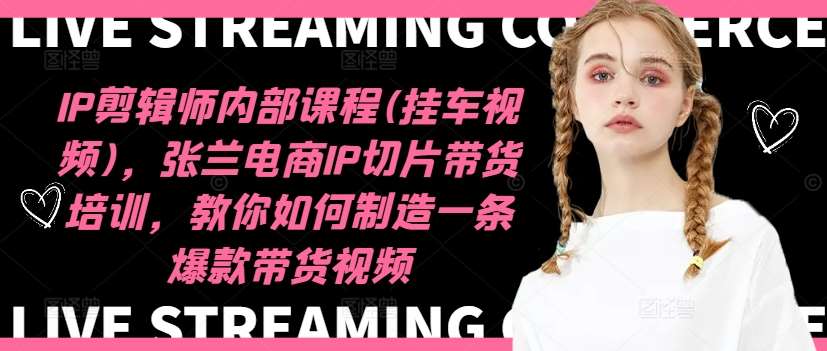 IP剪辑师内部课程(挂车视频)，张兰电商IP切片带货培训，教你如何制造一条爆款带货视频汇创网-网创项目_汇创网_中创网_福缘网_冒泡网_资源整合平台汇创网