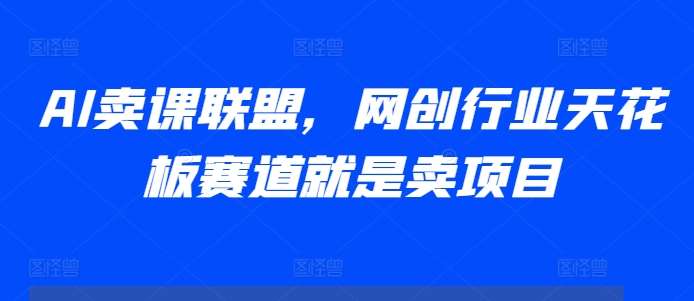 AI卖课联盟，网创行业天花板赛道就是卖项目汇创网-网创项目_汇创网_中创网_福缘网_冒泡网_资源整合平台汇创网