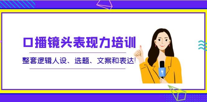 口播镜头表现力培训：整套逻辑人设、选题、文案和表达汇创网-网创项目_汇创网_中创网_福缘网_冒泡网_资源整合平台汇创网